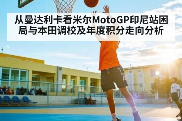 从曼达利卡看米尔MotoGP印尼站困局与本田调校及年度积分走向分析